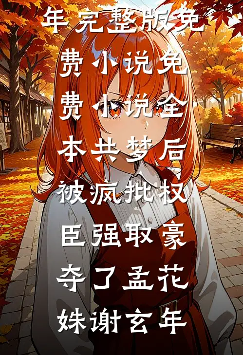 共梦后，被疯批权臣强取豪夺了孟花姝谢玄年完整版免费小说_免费小说全本共梦后，被疯批权臣强取豪夺了孟花姝谢玄年