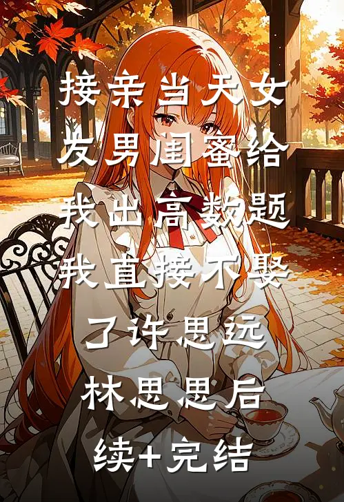 接亲当天女友男闺蜜给我出高数题，我直接不娶了许思远林思思后续+完结