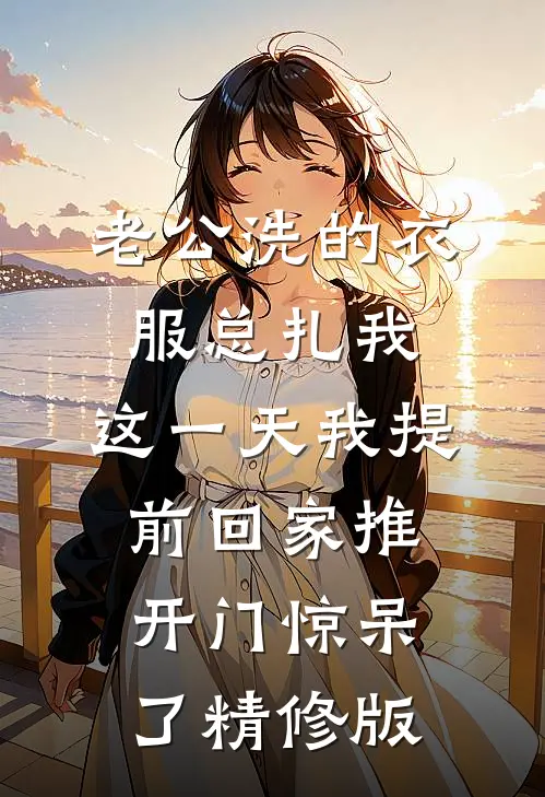 老公洗的衣服总扎我，这一天我提前回家推开门惊呆了精修版