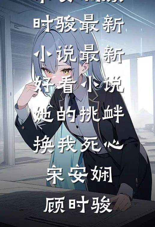 她的挑衅，换我死心(宋安娴顾时骏)最新小说_最新好看小说她的挑衅，换我死心(宋安娴顾时骏)