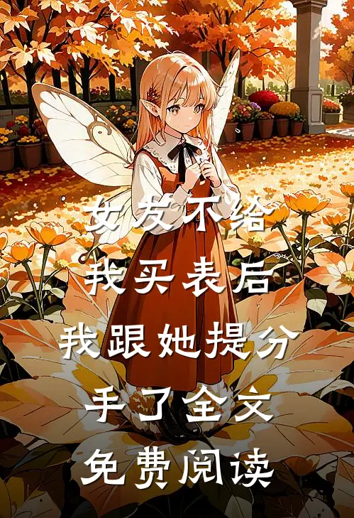 女友不给我买表后，我跟她提分手了全文免费阅读