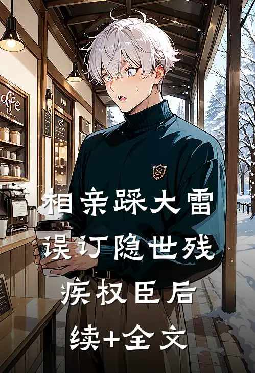 相亲踩大雷，误订隐世残疾权臣后续+全文