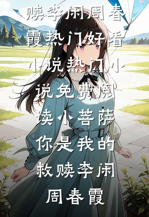 小菩萨，你是我的救赎李闲周春霞热门好看小说_热门小说免费阅读小菩萨，你是我的救赎李闲周春霞