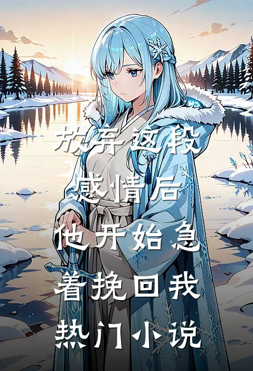 放弃这段感情后，他开始急着挽回我热门小说