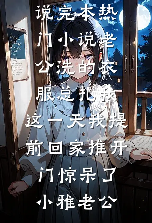 老公洗的衣服总扎我，这一天我提前回家推开门惊呆了小雅老公热门的小说_完本热门小说老公洗的衣服总扎我，这一天我提前回家推开门惊呆了(小雅老公)