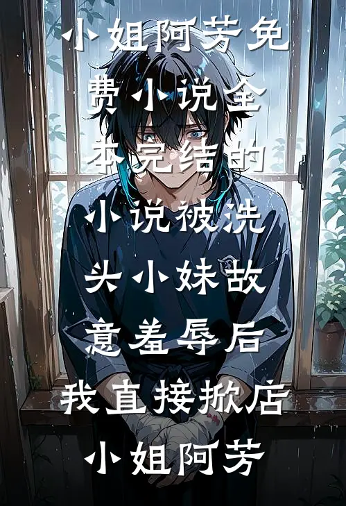 被洗头小妹故意羞辱后，我直接掀店小姐阿芳免费小说全本_完结的小说被洗头小妹故意羞辱后，我直接掀店(小姐阿芳)