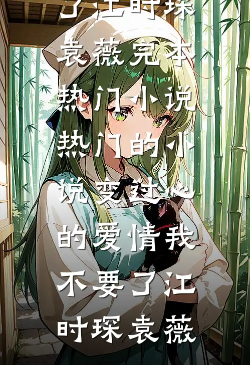 变过心的爱情我不要了江时琛袁薇完本热门小说_热门的小说变过心的爱情我不要了(江时琛袁薇)