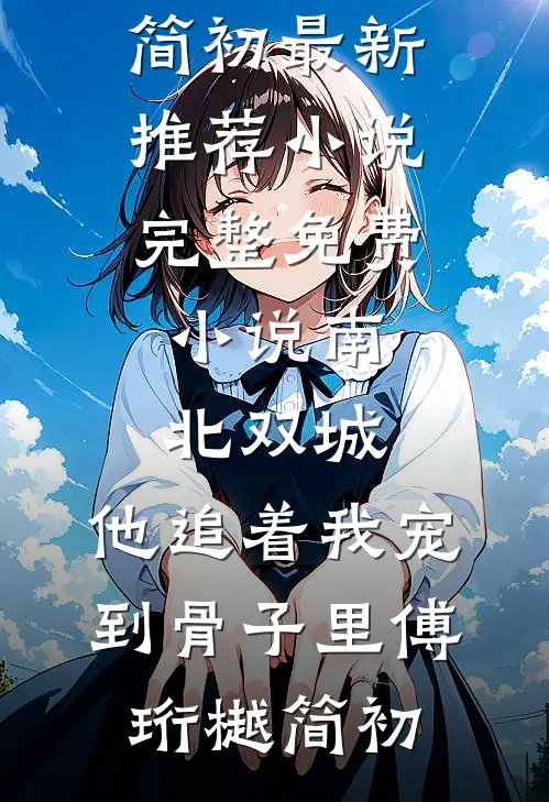南北双城，他追着我宠到骨子里(傅珩樾简初)最新推荐小说_完整免费小说南北双城，他追着我宠到骨子里(傅珩樾简初)
