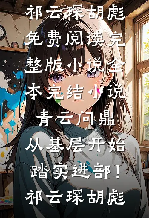 青云问鼎：从基层开始踏实进部！祁云琛胡彪免费阅读完整版小说_全本完结小说青云问鼎：从基层开始踏实进部！祁云琛胡彪