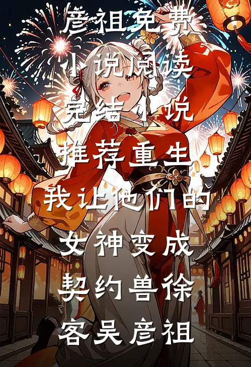重生，我让他们的女神变成契约兽徐客吴彦祖免费小说阅读_完结小说推荐重生，我让他们的女神变成契约兽(徐客吴彦祖)