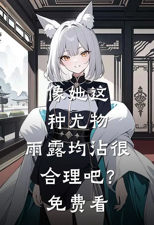 像她这种尤物，雨露均沾很合理吧？免费看