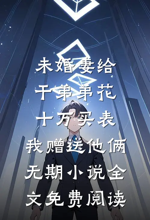 未婚妻给干弟弟花十万买表，我赠送他俩无期小说全文免费阅读