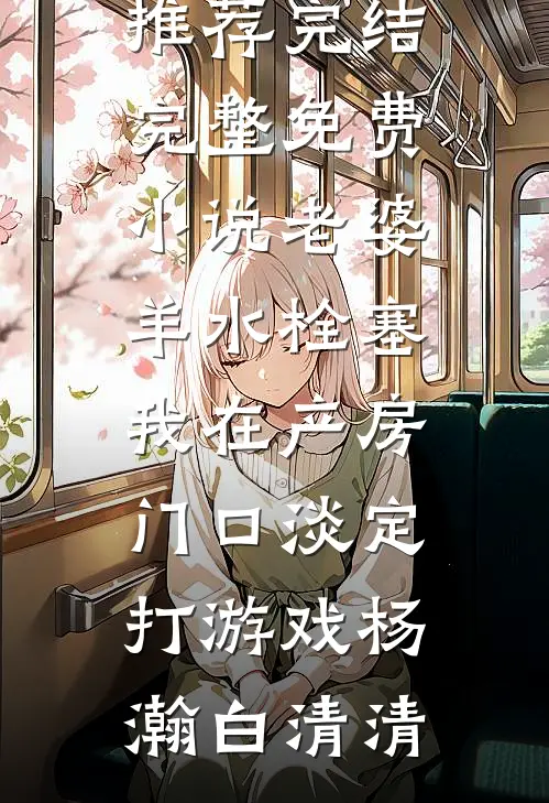 老婆羊水栓塞，我在产房门口淡定打游戏杨瀚白清清小说推荐完结_完整免费小说老婆羊水栓塞，我在产房门口淡定打游戏(杨瀚白清清)