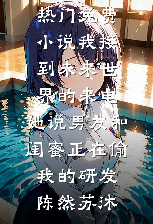 我接到未来世界的来电，她说男友和闺蜜正在偷我的研发(陈然苏沐)最新完结小说推荐_热门免费小说我接到未来世界的来电，她说男友和闺蜜正在偷我的研发陈然苏沐