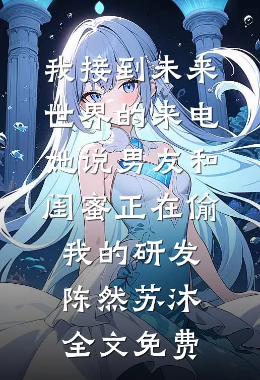 我接到未来世界的来电，她说男友和闺蜜正在偷我的研发陈然苏沐全文免费