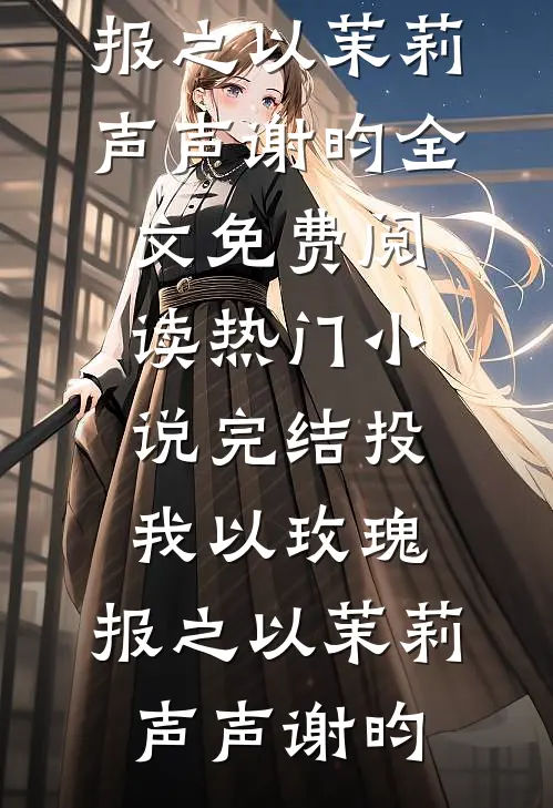 投我以玫瑰，报之以茉莉(声声谢昀)全文免费阅读_热门小说完结投我以玫瑰，报之以茉莉(声声谢昀)