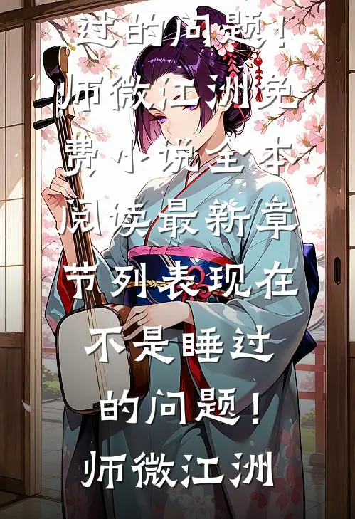 现在不是睡过的问题！(师微江洲)免费小说全本阅读_最新章节列表现在不是睡过的问题！师微江洲