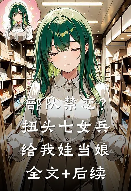 部队禁恋？扭头七女兵给我娃当娘全文+后续