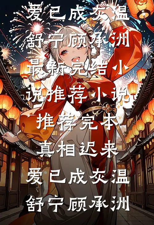 真相迟来，爱已成灰温舒宁顾承洲最新完结小说推荐_小说推荐完本真相迟来，爱已成灰温舒宁顾承洲