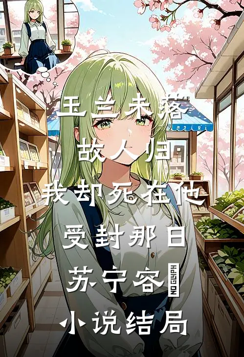 玉兰未落故人归，我却死在他受封那日苏宁容璟小说结局