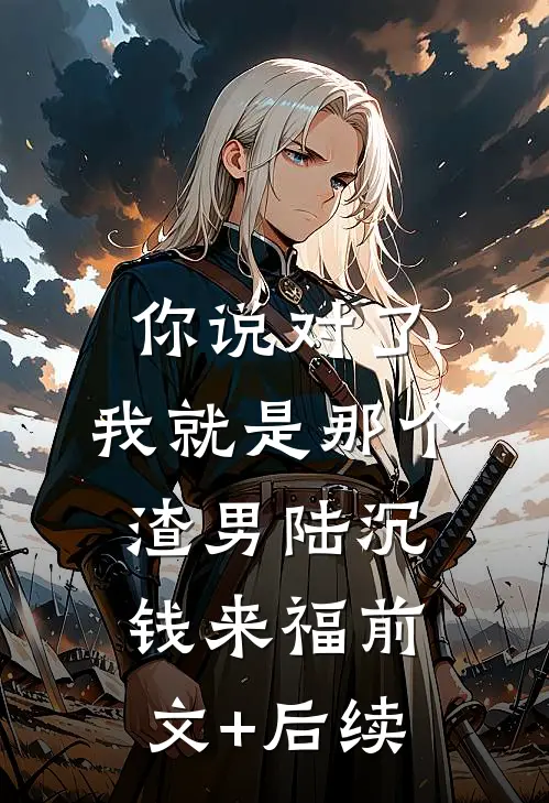 你说对了，我就是那个渣男陆沉钱来福前文+后续