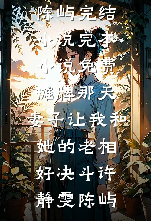 摊牌那天，妻子让我和她的老相好决斗许静雯陈屿完结小说_完本小说免费摊牌那天，妻子让我和她的老相好决斗(许静雯陈屿)