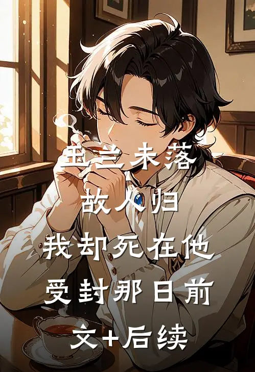 玉兰未落故人归，我却死在他受封那日前文+后续
