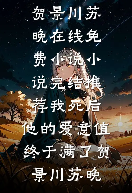 我死后，他的爱意值终于满了(贺景川苏晚)在线免费小说_小说完结推荐我死后，他的爱意值终于满了贺景川苏晚