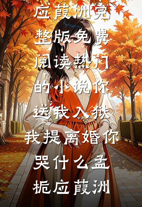 你送我入狱，我提离婚你哭什么孟栀应葭洲完整版免费阅读_热门的小说你送我入狱，我提离婚你哭什么(孟栀应葭洲)