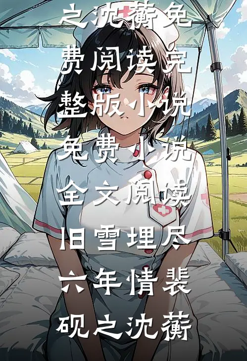 旧雪埋尽六年情裴砚之沈蘅免费阅读完整版小说_免费小说全文阅读旧雪埋尽六年情裴砚之沈蘅