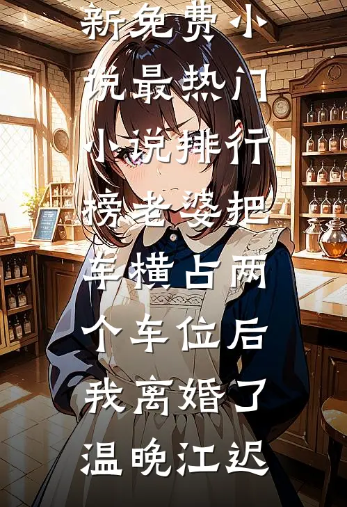 老婆把车横占两个车位后，我离婚了温晚江迟最新免费小说_最热门小说排行榜老婆把车横占两个车位后，我离婚了(温晚江迟)