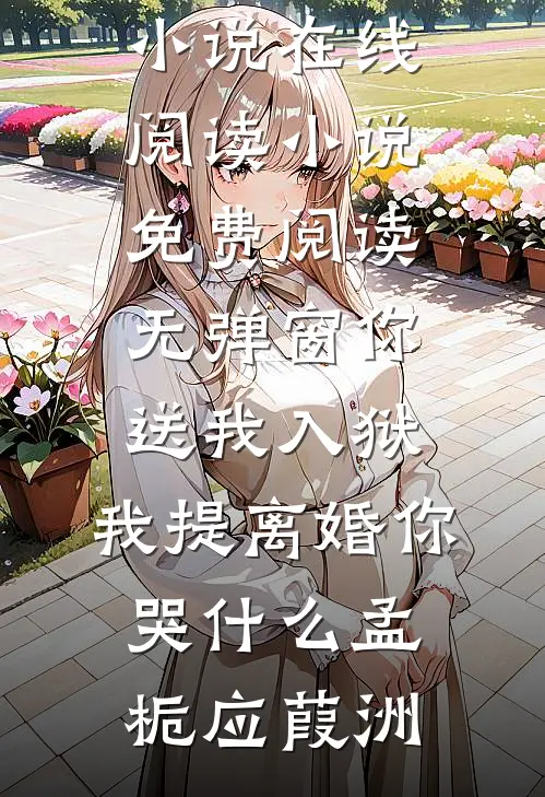 你送我入狱，我提离婚你哭什么(孟栀应葭洲)免费小说在线阅读_小说免费阅读无弹窗你送我入狱，我提离婚你哭什么孟栀应葭洲