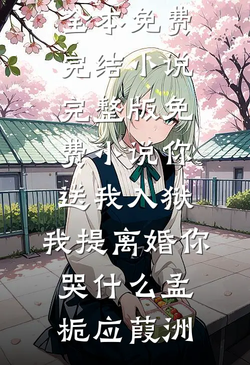 你送我入狱，我提离婚你哭什么(孟栀应葭洲)全本免费完结小说_完整版免费小说你送我入狱，我提离婚你哭什么孟栀应葭洲