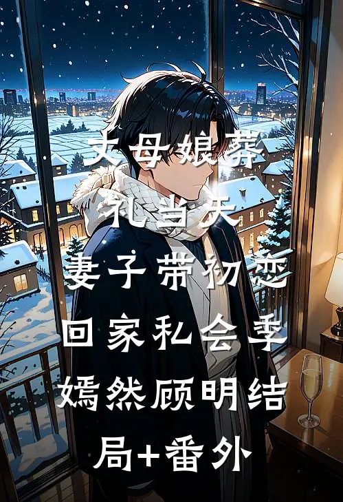 丈母娘葬礼当天，妻子带初恋回家私会季嫣然顾明结局+番外