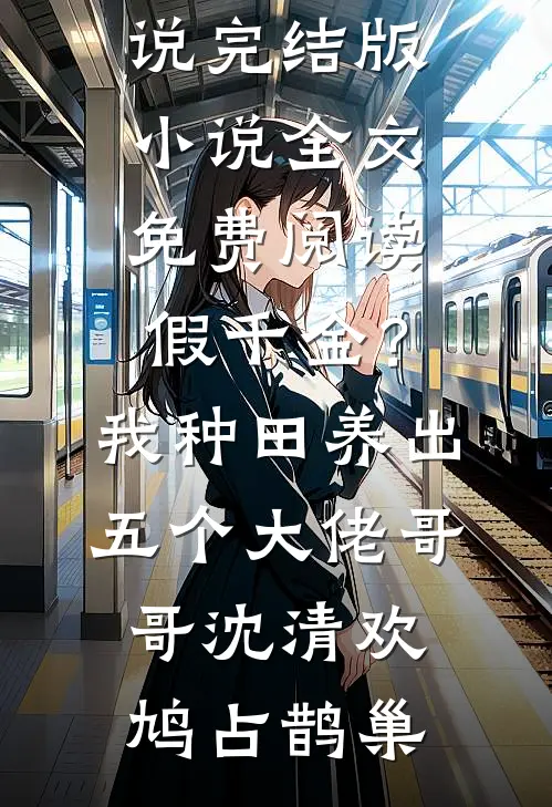 假千金？我种田养出五个大佬哥哥沈清欢鸠占鹊巢免费热门小说_完结版小说全文免费阅读假千金？我种田养出五个大佬哥哥(沈清欢鸠占鹊巢)