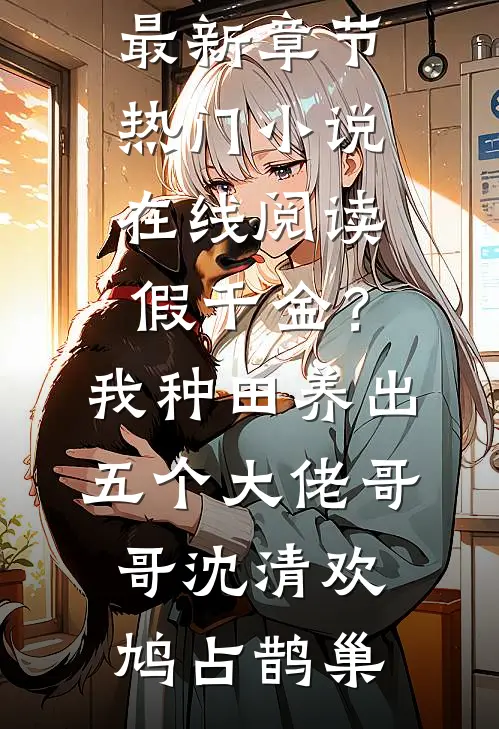 假千金？我种田养出五个大佬哥哥(沈清欢鸠占鹊巢)小说最新章节_热门小说在线阅读假千金？我种田养出五个大佬哥哥沈清欢鸠占鹊巢
