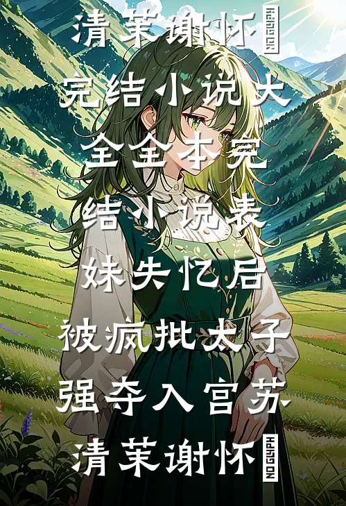 表妹失忆后，被疯批太子强夺入宫苏清茉谢怀璟完结小说大全_全本完结小说表妹失忆后，被疯批太子强夺入宫(苏清茉谢怀璟)