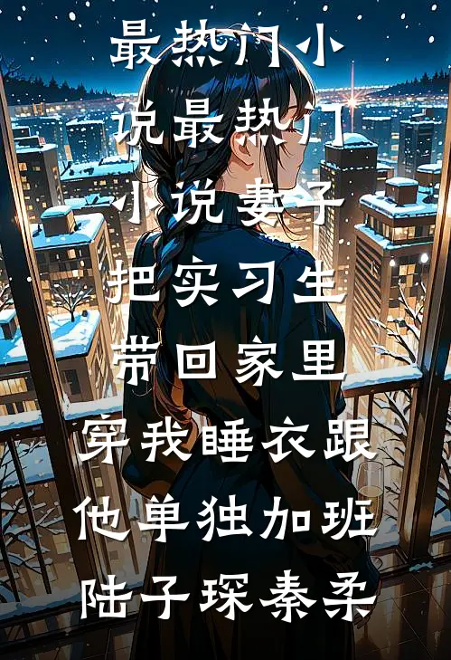 妻子把实习生带回家里，穿我睡衣跟他单独加班陆子琛秦柔最热门小说_最热门小说妻子把实习生带回家里，穿我睡衣跟他单独加班陆子琛秦柔