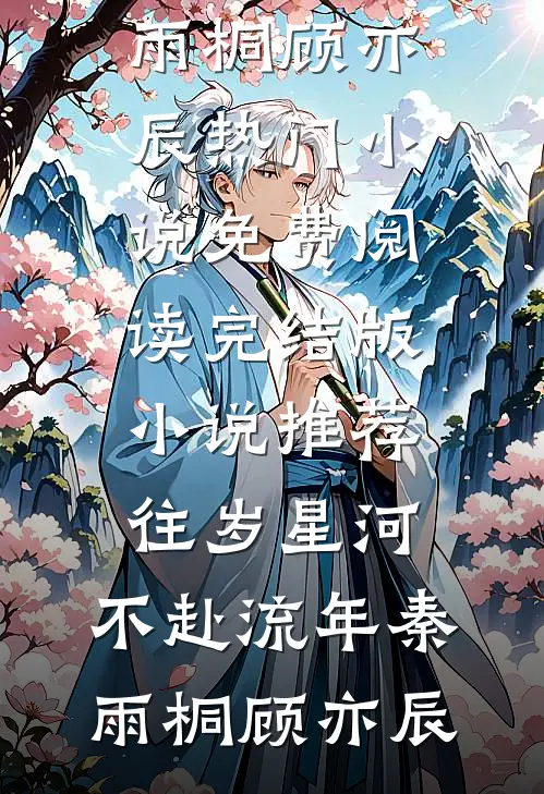 往岁星河，不赴流年秦雨桐顾亦辰热门小说免费阅读_完结版小说推荐往岁星河，不赴流年(秦雨桐顾亦辰)