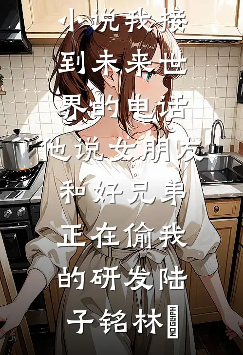 我接到未来世界的电话，他说女朋友和好兄弟正在偷我的研发陆子铭林玥免费小说免费阅读_完结热门小说我接到未来世界的电话，他说女朋友和好兄弟正在偷我的研发(陆子铭林玥)