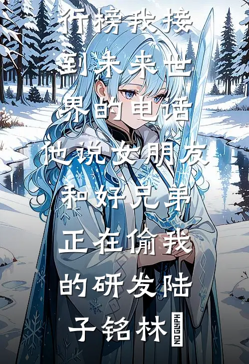 我接到未来世界的电话，他说女朋友和好兄弟正在偷我的研发(陆子铭林玥)小说完结免费_热门小说排行榜我接到未来世界的电话，他说女朋友和好兄弟正在偷我的研发陆子铭林玥