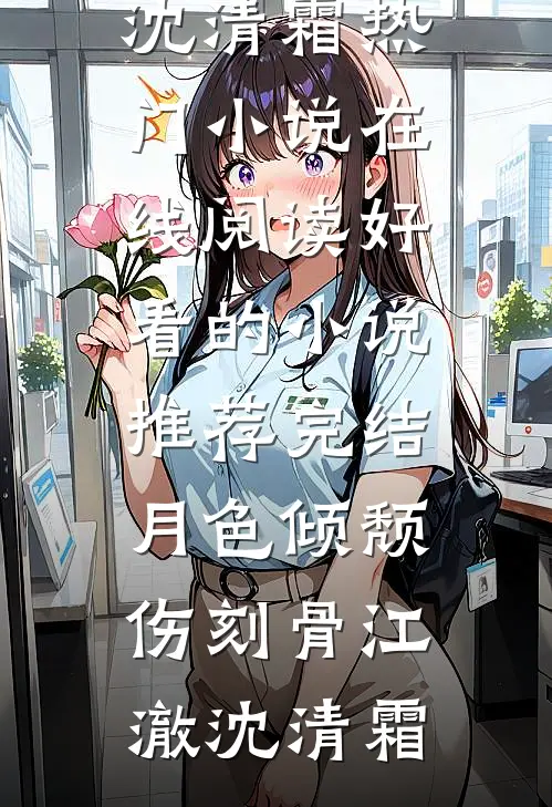月色倾颓伤刻骨江澈沈清霜热门小说在线阅读_好看的小说推荐完结月色倾颓伤刻骨(江澈沈清霜)
