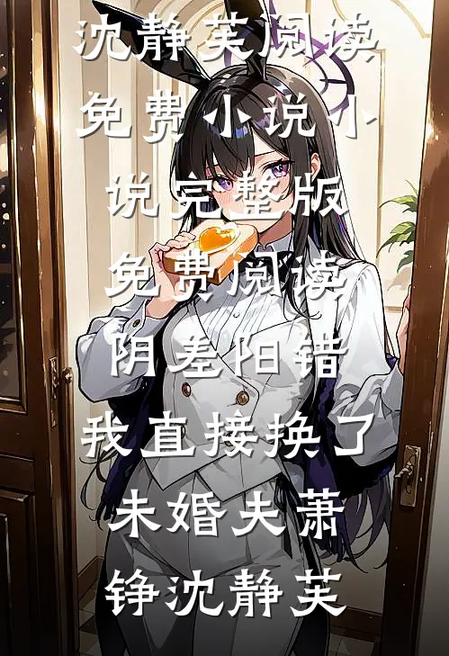 阴差阳错，我直接换了未婚夫(萧铮沈静芙)阅读免费小说_小说完整版免费阅读阴差阳错，我直接换了未婚夫萧铮沈静芙
