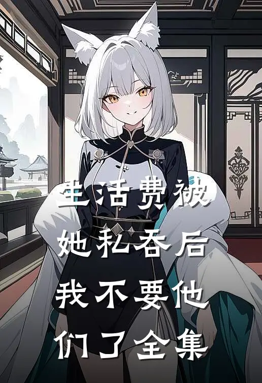生活费被她私吞后，我不要他们了全集