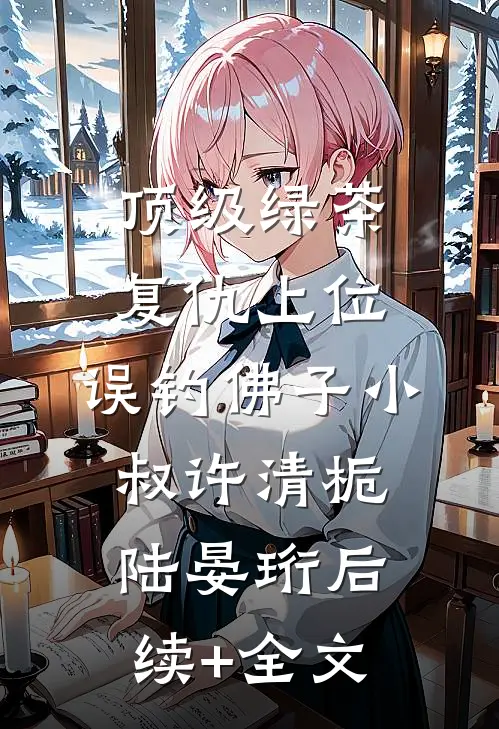 顶级绿茶复仇上位，误钓佛子小叔许清栀陆晏珩后续+全文