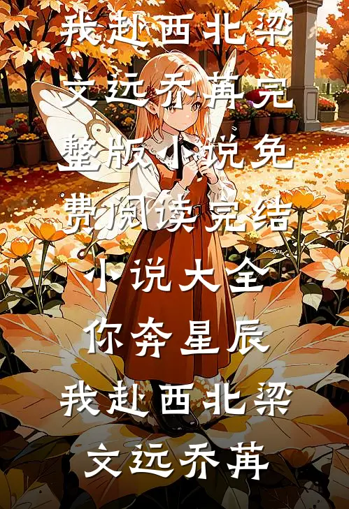你奔星辰，我赴西北梁文远乔苒完整版小说免费阅读_完结小说大全你奔星辰，我赴西北梁文远乔苒