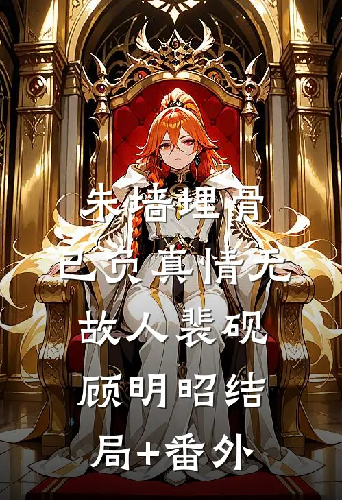 朱墙埋骨，已负真情无故人裴砚顾明昭结局+番外