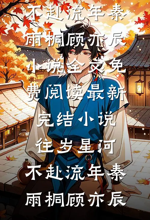 往岁星河，不赴流年秦雨桐顾亦辰小说全文免费阅读_最新完结小说往岁星河，不赴流年(秦雨桐顾亦辰)