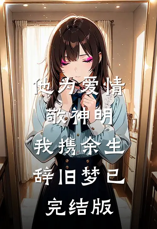 他为爱情敬神明，我携余生辞旧梦已完结版