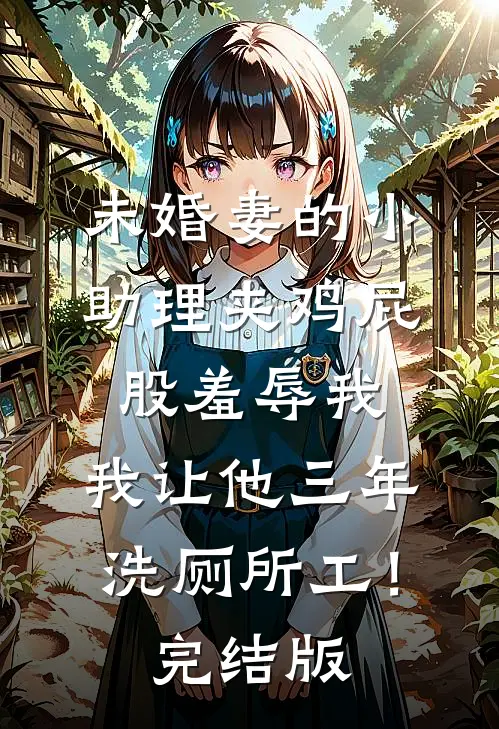 未婚妻的小助理夹鸡屁股羞辱我，我让他三年洗厕所工！完结版